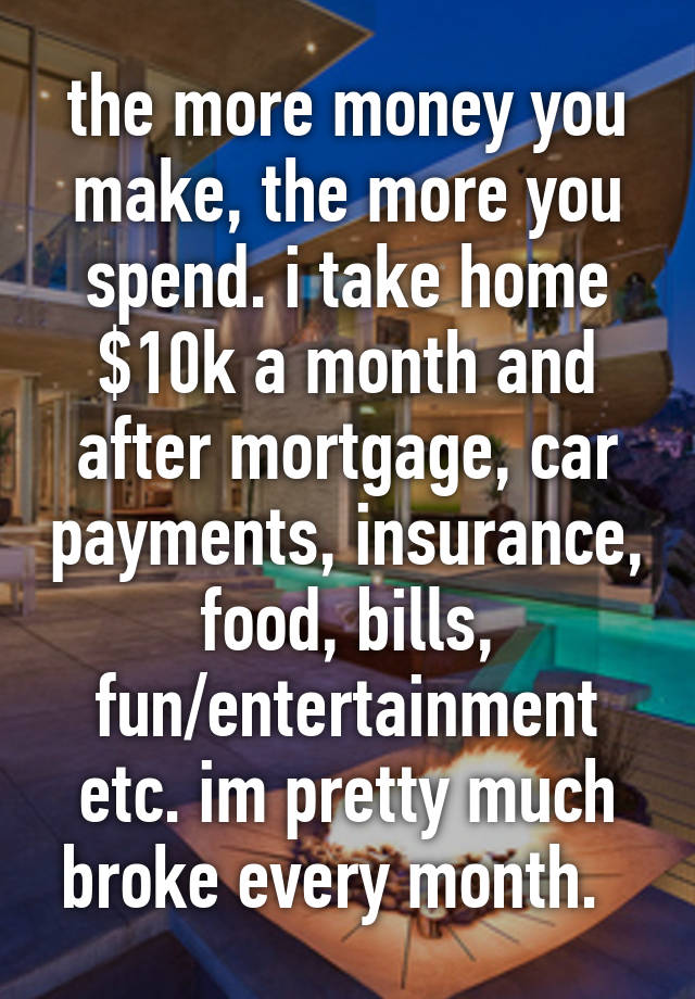 the-more-money-you-make-the-more-you-spend-i-take-home-10k-a-month