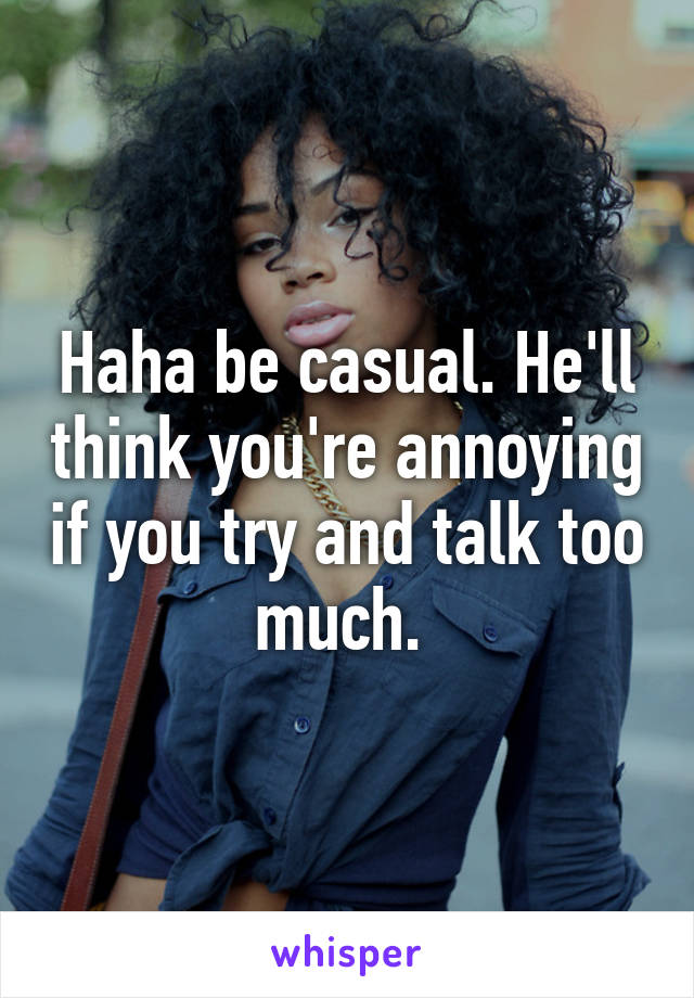 Haha be casual. He'll think you're annoying if you try and talk too much. 