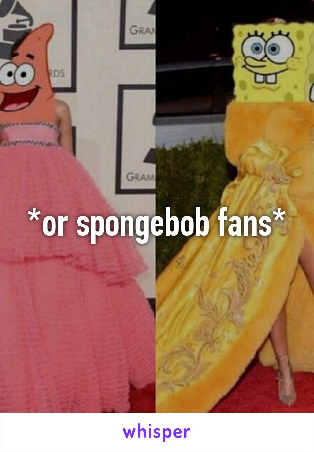 *or spongebob fans*