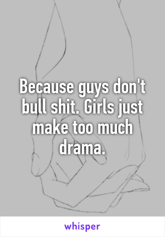 Because guys don't bull shit. Girls just make too much drama.