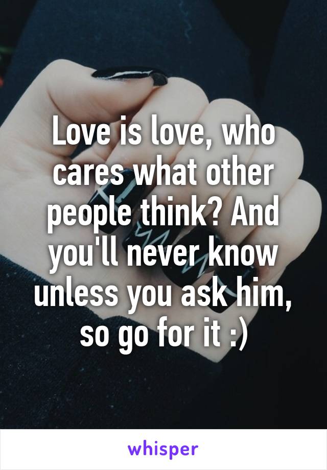 Love is love, who cares what other people think? And you'll never know unless you ask him, so go for it :)