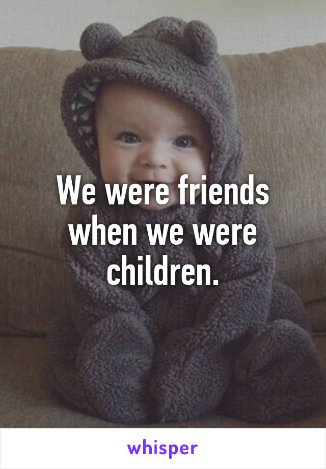 We were friends when we were children.