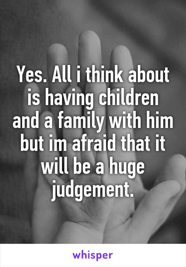 Yes. All i think about is having children and a family with him but im afraid that it will be a huge judgement.