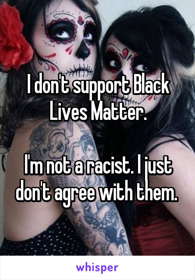 I don't support Black Lives Matter.

I'm not a racist. I just don't agree with them. 