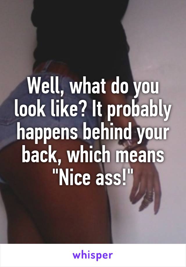 Well, what do you look like? It probably happens behind your back, which means "Nice ass!"