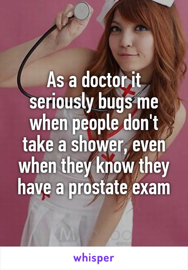 As a doctor it
seriously bugs me when people don't take a shower, even when they know they have a prostate exam