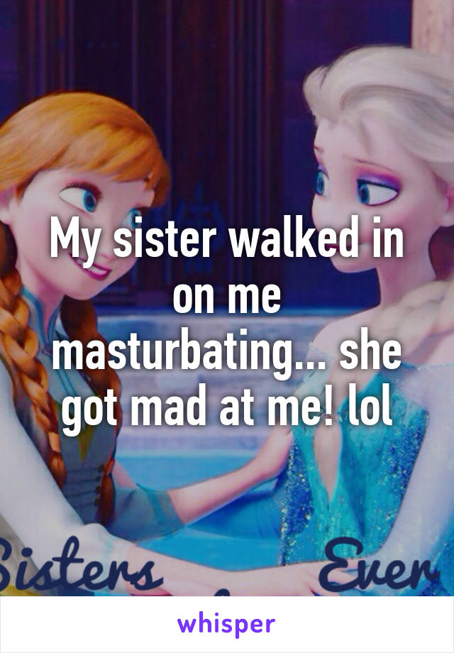 My sister walked in on me masturbating... she got mad at me! lol
