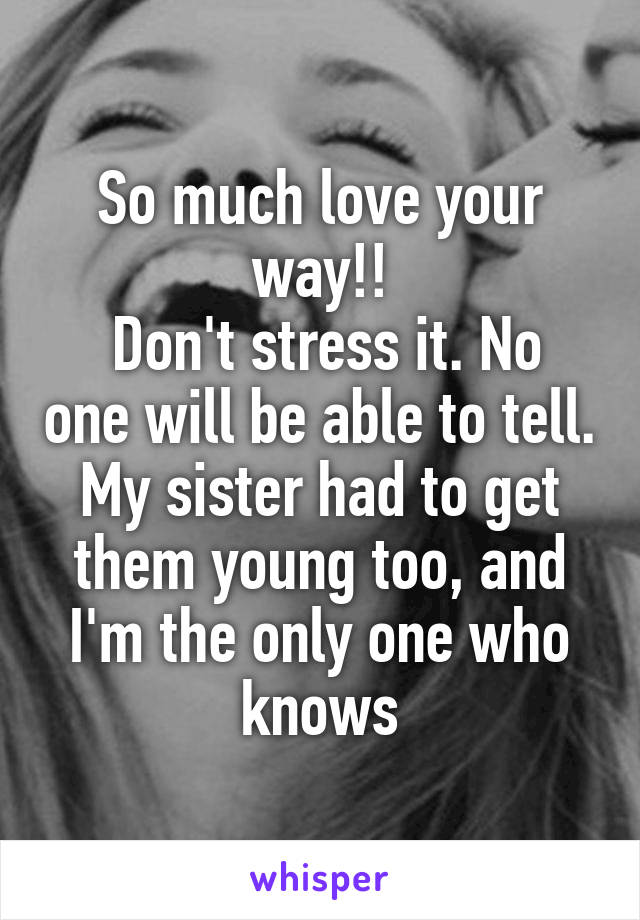 So much love your way!!
 Don't stress it. No one will be able to tell. My sister had to get them young too, and I'm the only one who knows