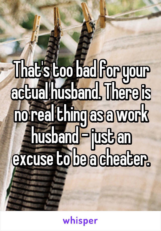 That's too bad for your actual husband. There is no real thing as a work husband - just an excuse to be a cheater.