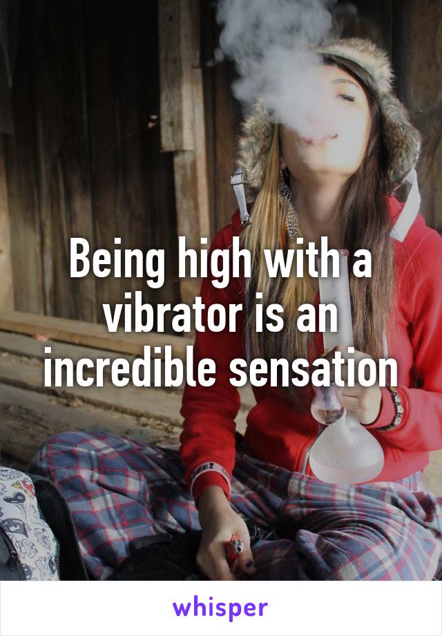 Being high with a vibrator is an incredible sensation