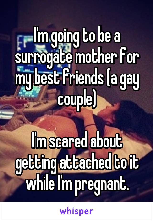 I'm going to be a surrogate mother for my best friends (a gay couple)

I'm scared about getting attached to it while I'm pregnant.