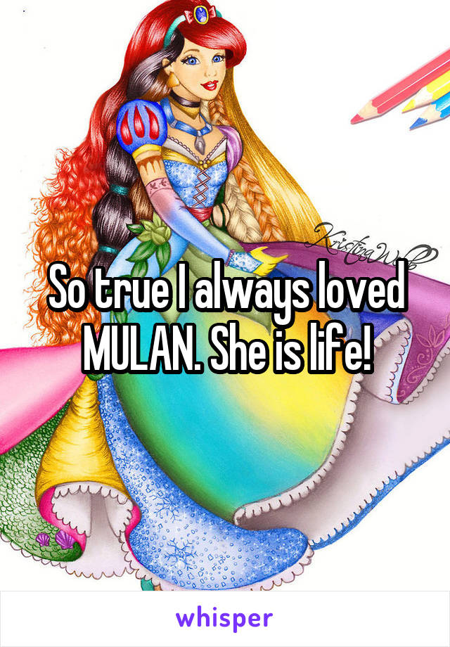 So true I always loved MULAN. She is life!