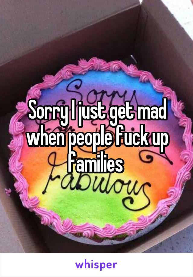Sorry I just get mad when people fuck up families 