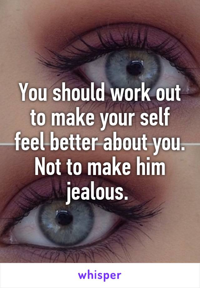 You should work out to make your self feel better about you. Not to make him jealous. 