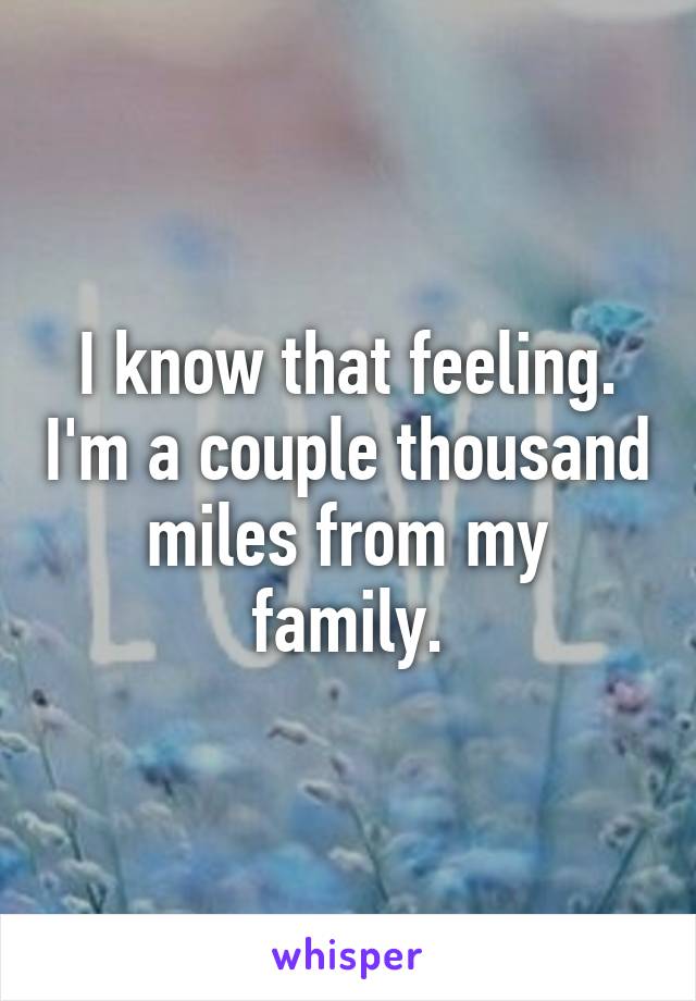 I know that feeling. I'm a couple thousand miles from my family.