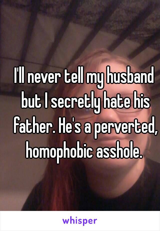 I'll never tell my husband but I secretly hate his father. He's a perverted, homophobic asshole. 