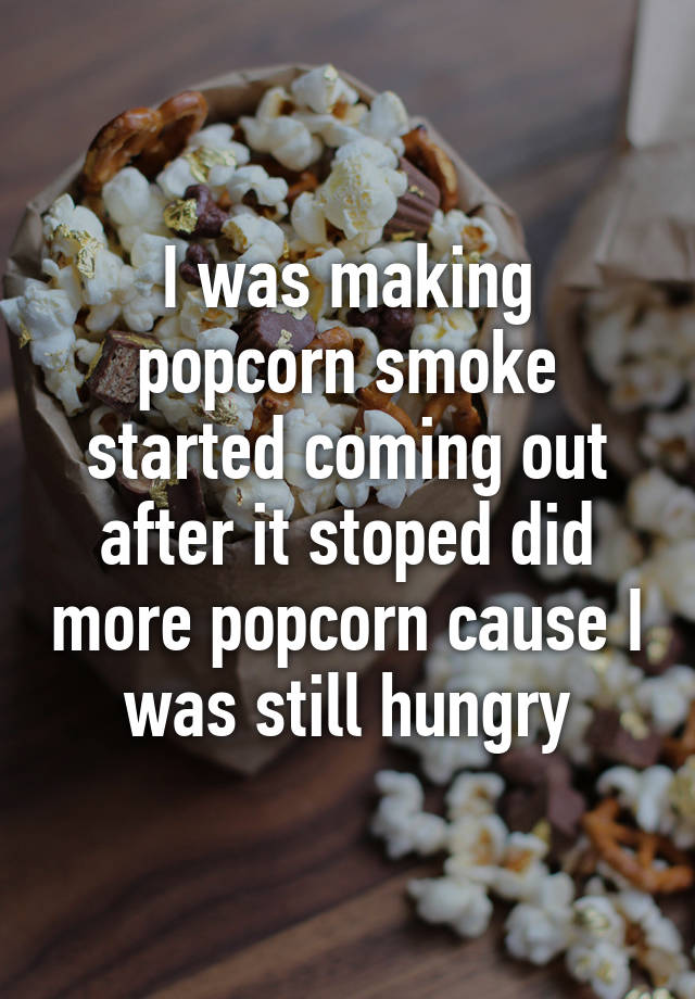 I was making popcorn smoke started coming out after it stoped did more ...