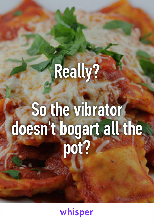 Really?

So the vibrator doesn't bogart all the pot?