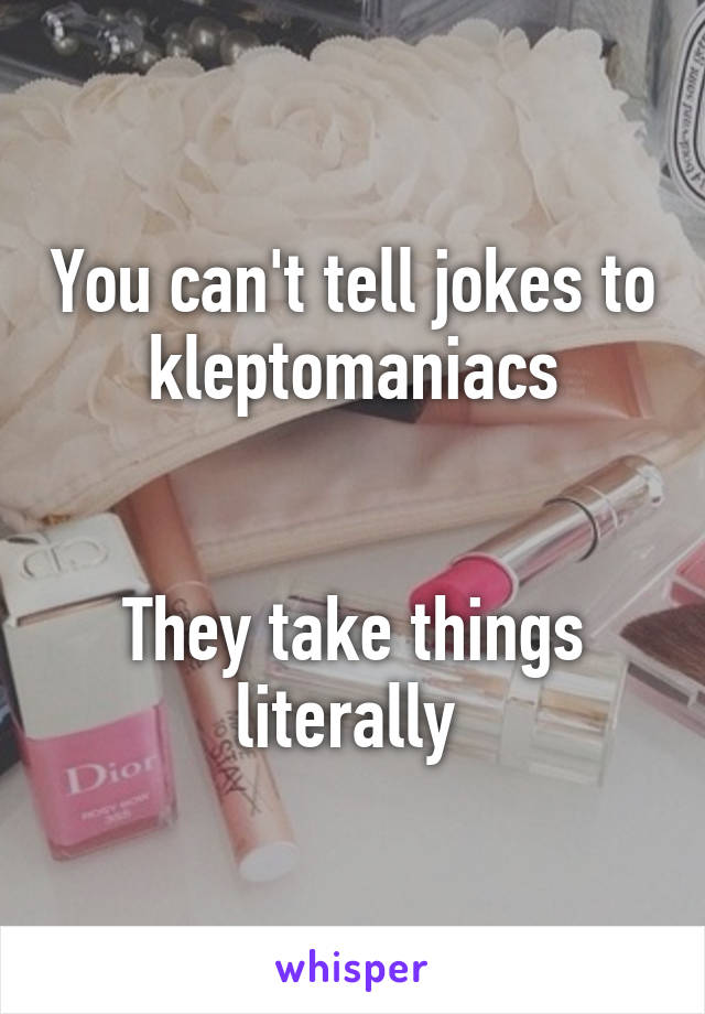You can't tell jokes to kleptomaniacs


They take things literally 
