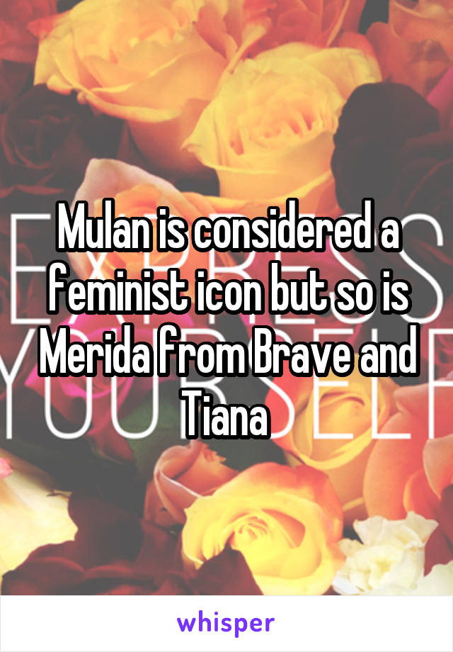 Mulan is considered a feminist icon but so is Merida from Brave and Tiana 