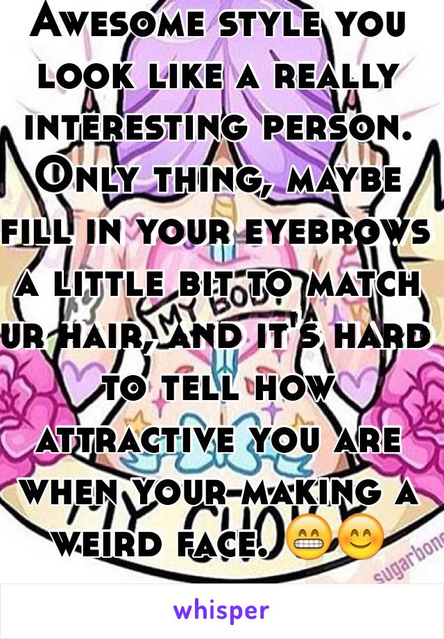 Awesome style you look like a really interesting person.
Only thing, maybe fill in your eyebrows a little bit to match ur hair, and it's hard to tell how attractive you are when your making a weird face. 😁😊