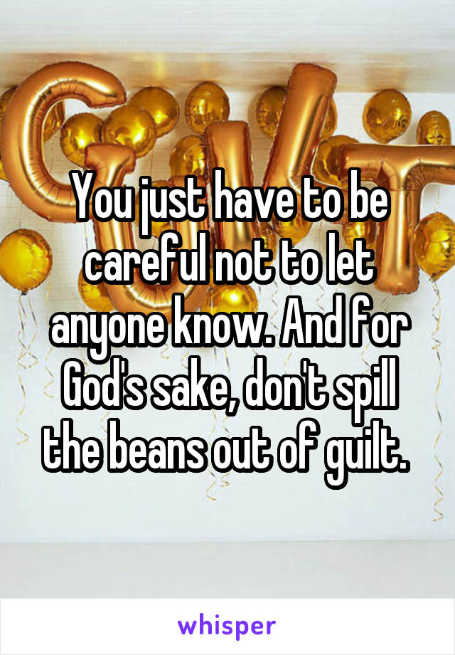 You just have to be careful not to let anyone know. And for God's sake, don't spill the beans out of guilt. 
