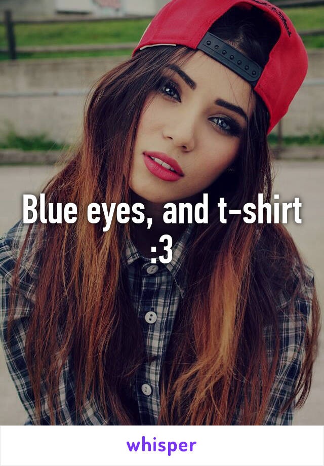 Blue eyes, and t-shirt :3