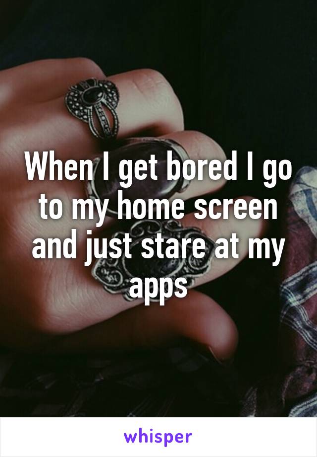 when-i-get-bored-i-go-to-my-home-screen-and-just-stare-at-my-apps