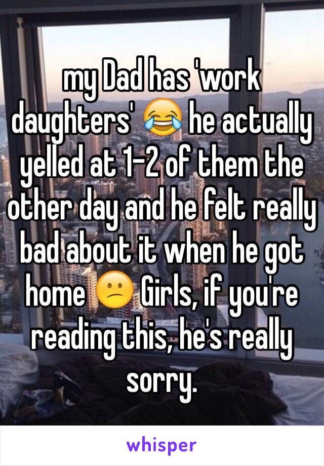 my Dad has 'work daughters' 😂 he actually yelled at 1-2 of them the other day and he felt really bad about it when he got home 😕 Girls, if you're reading this, he's really sorry. 