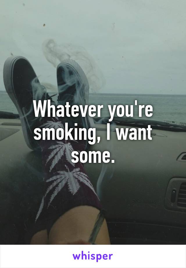 Whatever you're smoking, I want some.