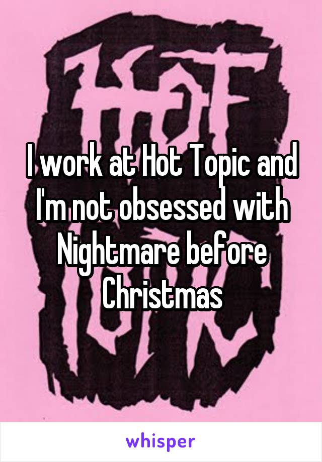 I work at Hot Topic and I'm not obsessed with Nightmare before Christmas
