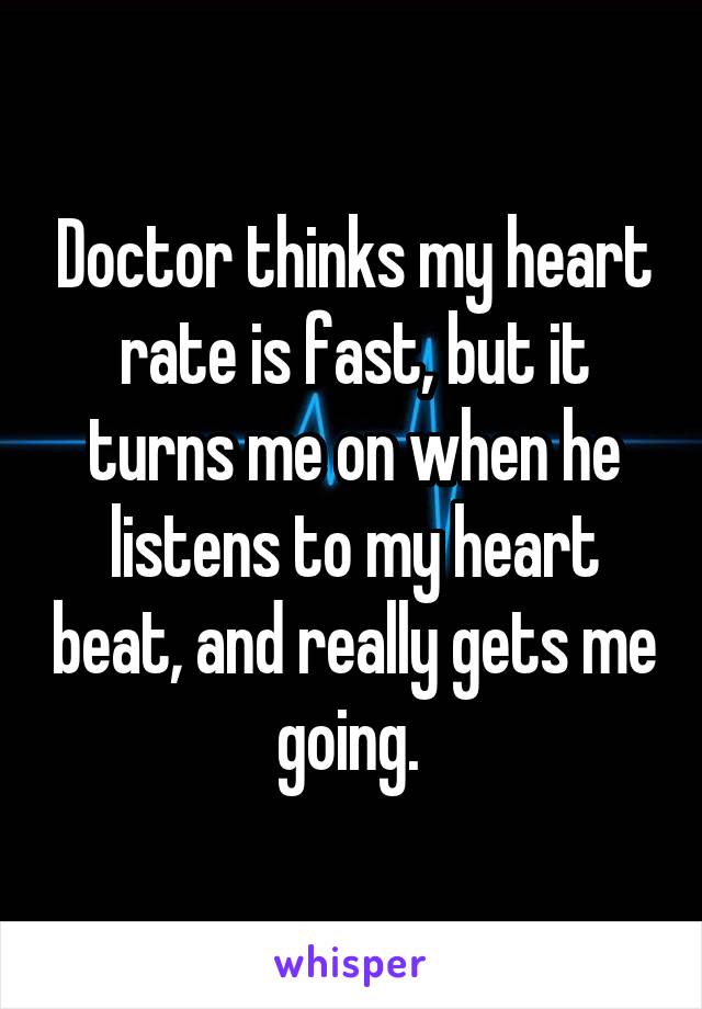 Doctor thinks my heart rate is fast, but it turns me on when he listens to my heart beat, and really gets me going. 