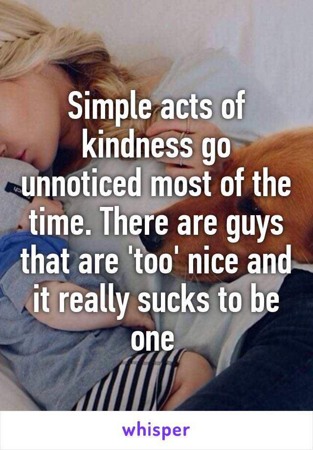 Simple acts of kindness go unnoticed most of the time. There are guys that are 'too' nice and it really sucks to be one 