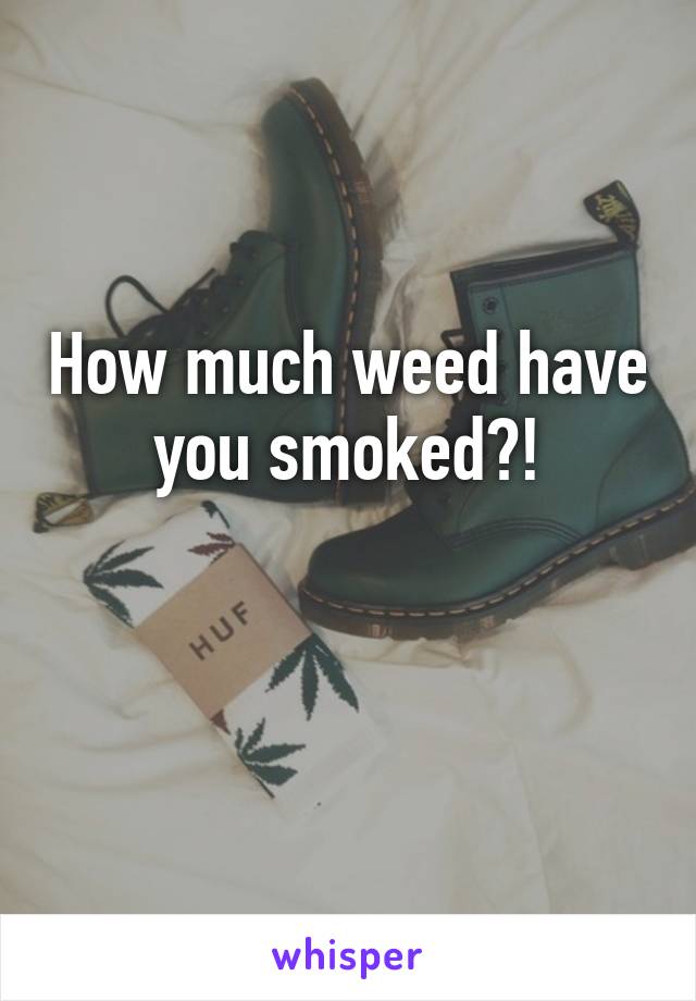 How much weed have you smoked?!

