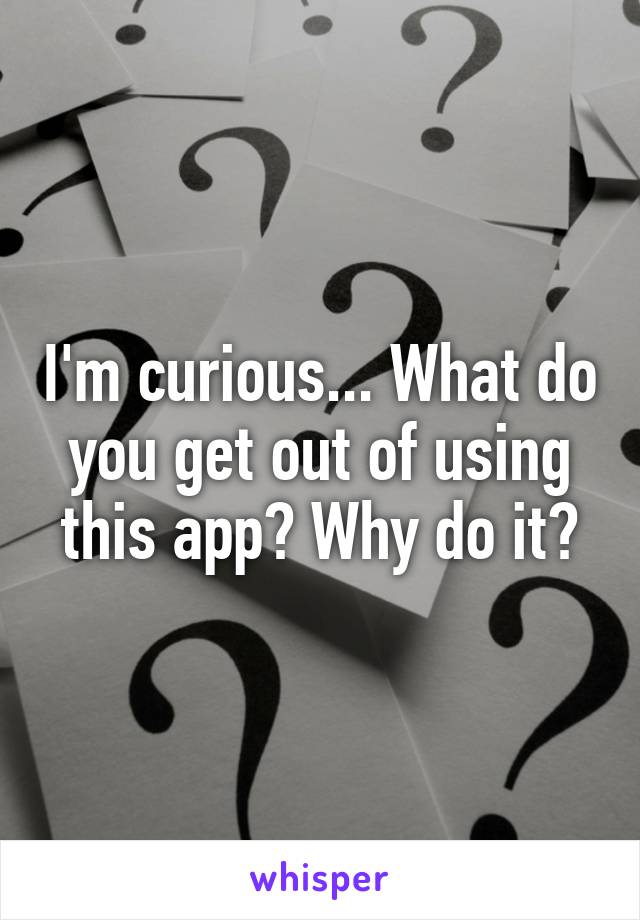 I'm curious... What do you get out of using this app? Why do it?