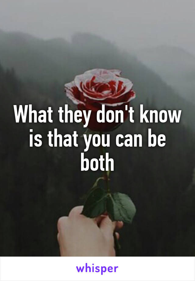 What they don't know is that you can be both