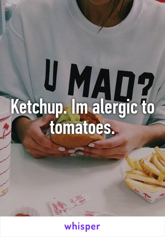 Ketchup. Im alergic to tomatoes.