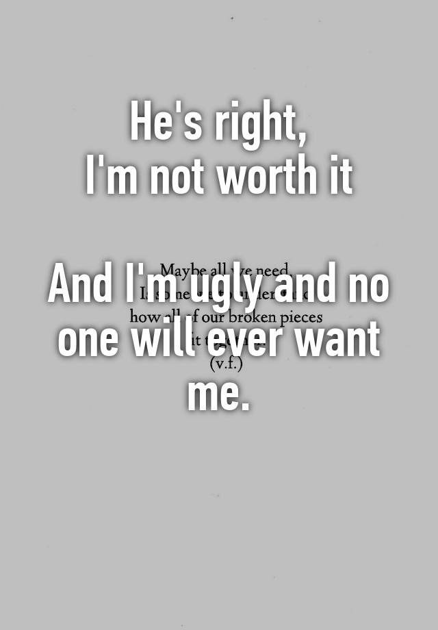 he-s-right-i-m-not-worth-it-and-i-m-ugly-and-no-one-will-ever-want-me