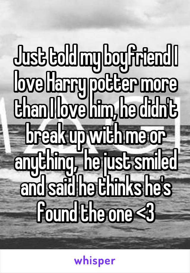 Just told my boyfriend I love Harry potter more than I love him, he didn't break up with me or anything,  he just smiled and said he thinks he's found the one <3