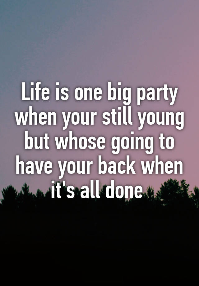 Life Is One Big Party When Your Still Young But Whose Going To Have