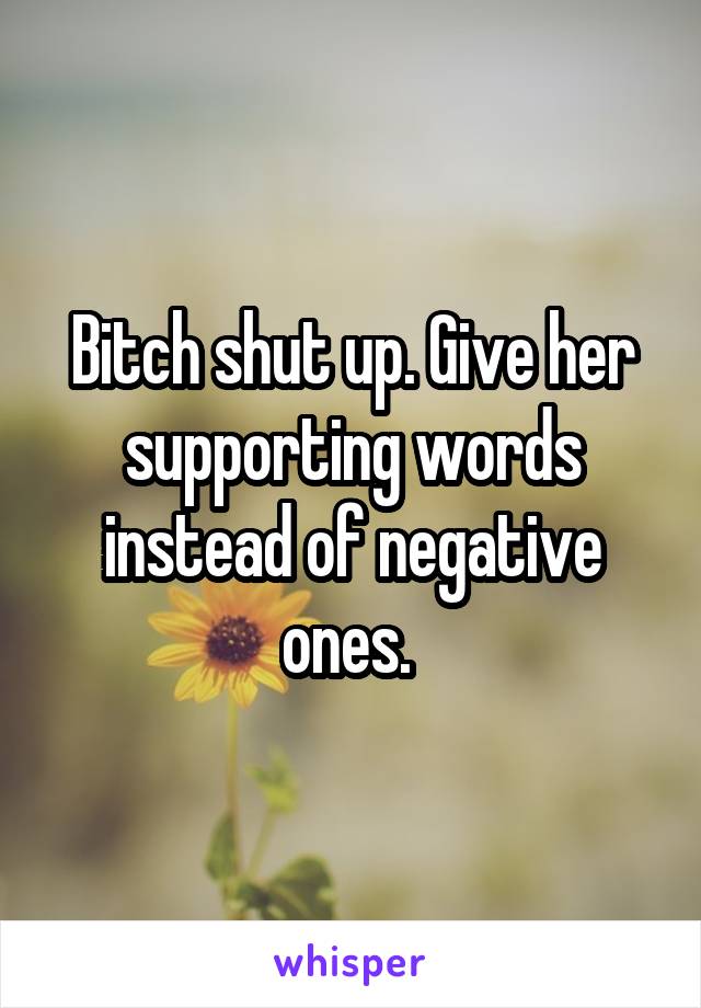 Bitch shut up. Give her supporting words instead of negative ones. 