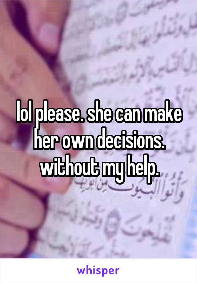 lol please. she can make her own decisions. without my help.