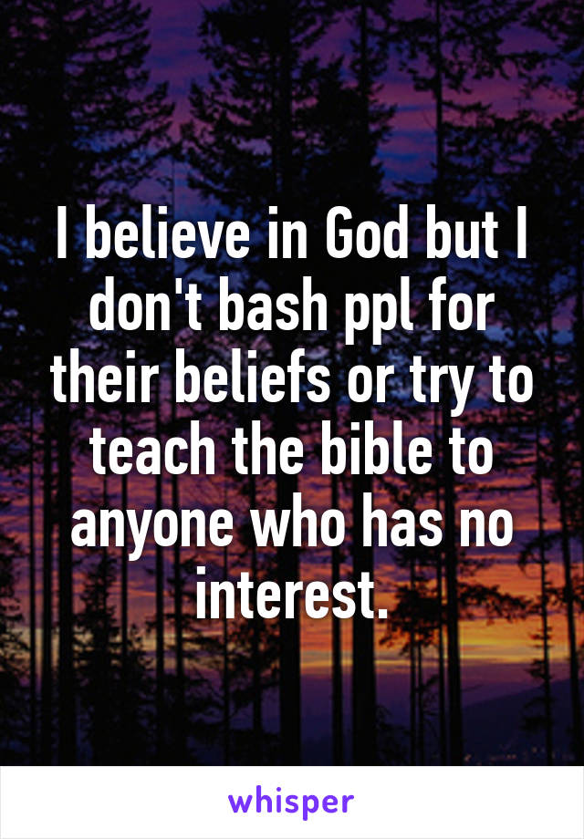 I believe in God but I don't bash ppl for their beliefs or try to teach the bible to anyone who has no interest.