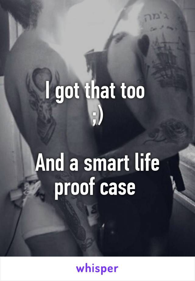 I got that too 
;)

And a smart life proof case 
