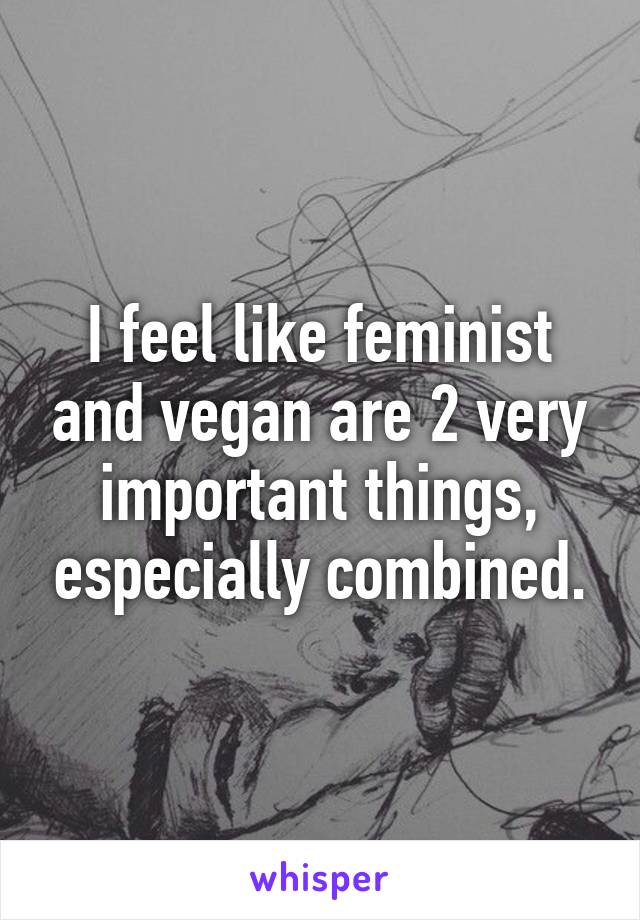 I feel like feminist and vegan are 2 very important things, especially combined.