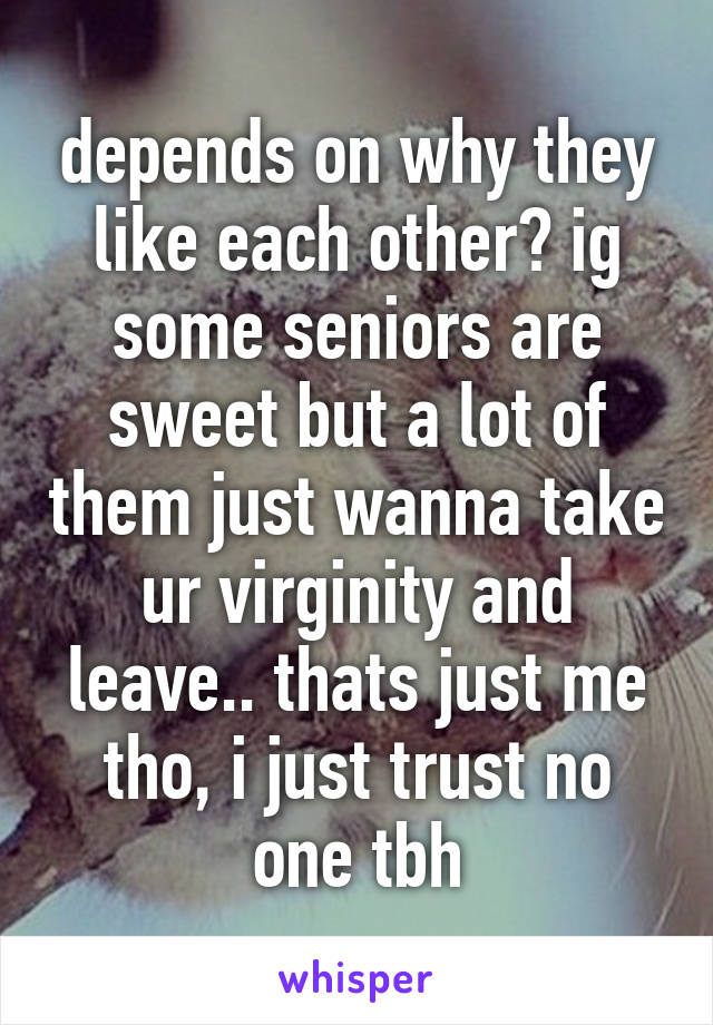 depends on why they like each other? ig some seniors are sweet but a lot of them just wanna take ur virginity and leave.. thats just me tho, i just trust no one tbh