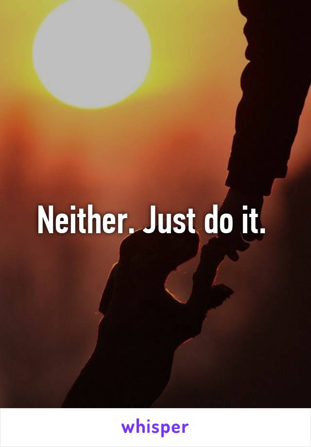 Neither. Just do it. 