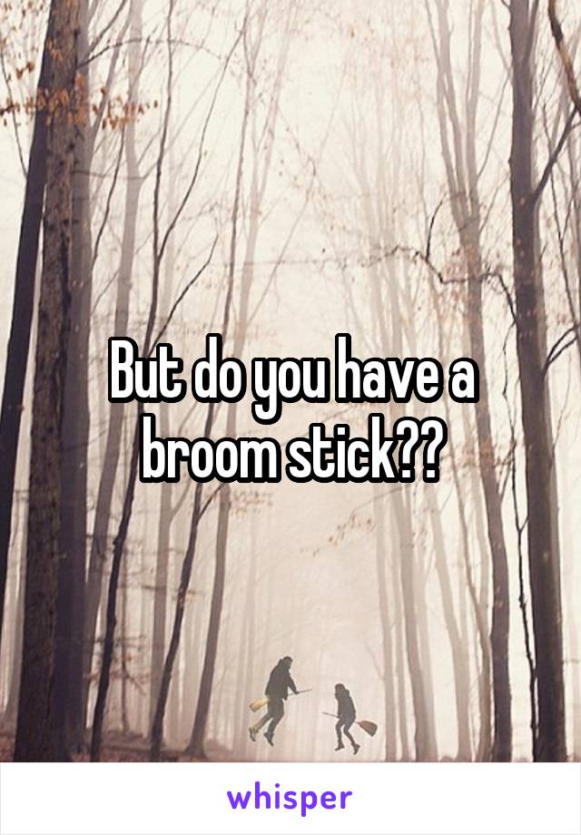 But do you have a broom stick??