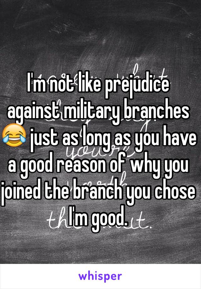 I'm not like prejudice against military branches 😂 just as long as you have a good reason of why you joined the branch you chose I'm good.