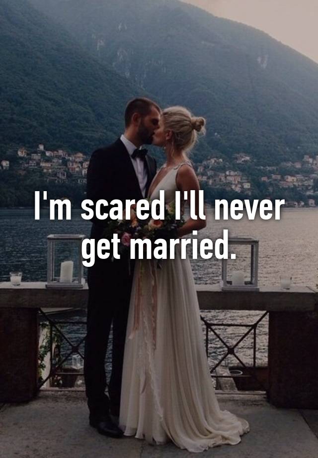 Scared I Ll Never Get Married Reddit